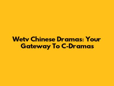 Wetv Chinese Dramas: Your Gateway To C-Dramas