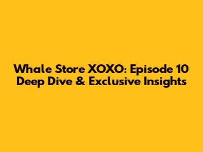 Whale Store XOXO: Episode 10 Deep Dive & Exclusive Insights