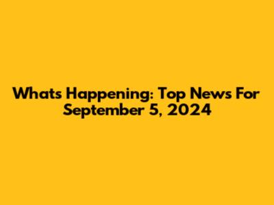 What's Happening: Top News For September 5, 2024