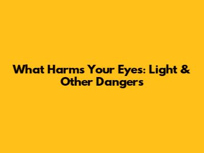 What Harms Your Eyes: Light & Other Dangers