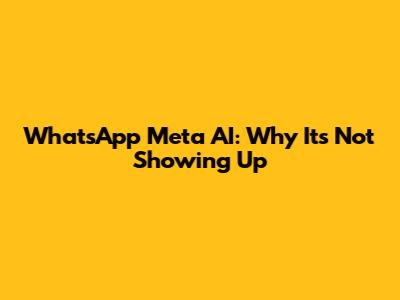 WhatsApp Meta AI: Why It's Not Showing Up