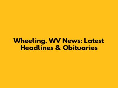 Wheeling, WV News: Latest Headlines & Obituaries
