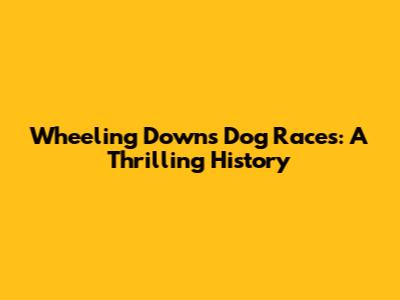 Wheeling Downs Dog Races: A Thrilling History