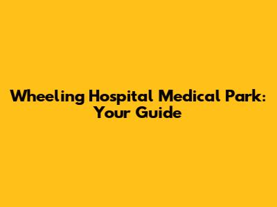 Wheeling Hospital Medical Park: Your Guide