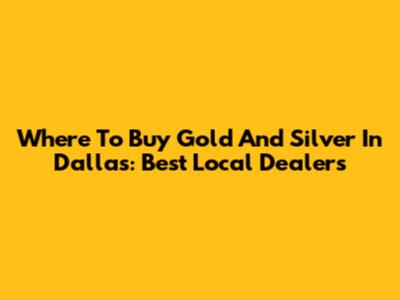 Where To Buy Gold And Silver In Dallas: Best Local Dealers