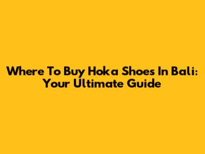Where To Buy Hoka Shoes In Bali: Your Ultimate Guide