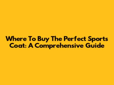 Where To Buy The Perfect Sports Coat: A Comprehensive Guide