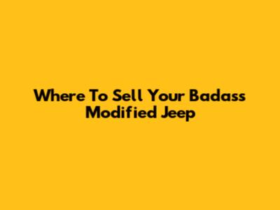 Where To Sell Your Badass Modified Jeep