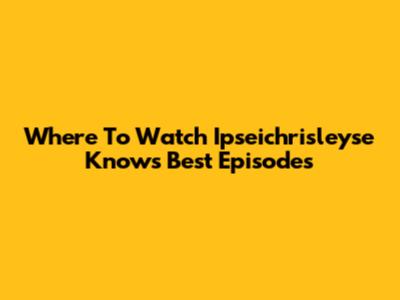 Where To Watch Ipseichrisleyse Knows Best Episodes