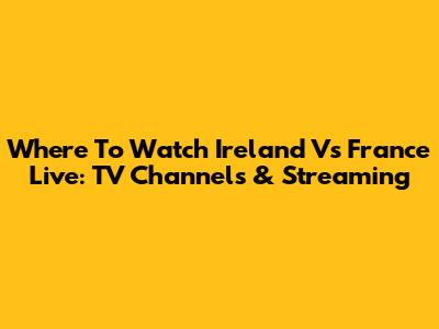 Where To Watch Ireland Vs France Live: TV Channels & Streaming