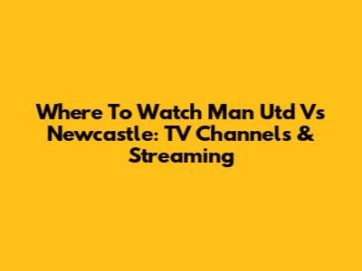 Where To Watch Man Utd Vs Newcastle: TV Channels & Streaming