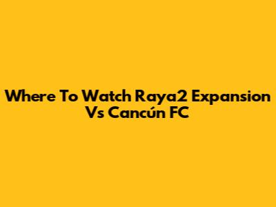 Where To Watch Raya2 Expansion Vs Cancún FC