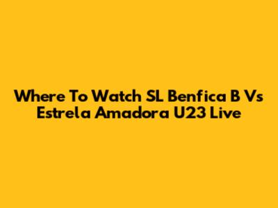 Where To Watch SL Benfica B Vs Estrela Amadora U23 Live