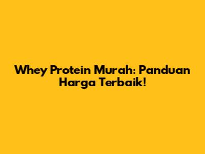 Whey Protein Murah: Panduan Harga Terbaik!