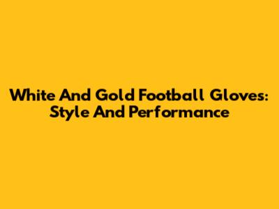 White And Gold Football Gloves: Style And Performance