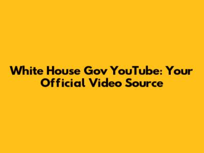 White House Gov YouTube: Your Official Video Source