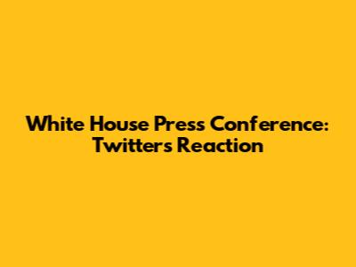 White House Press Conference: Twitter's Reaction