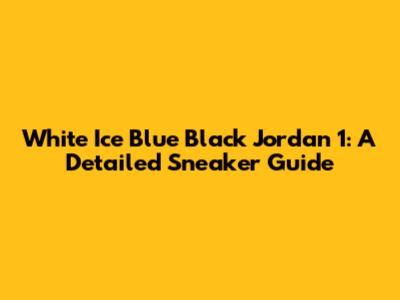 White Ice Blue Black Jordan 1: A Detailed Sneaker Guide