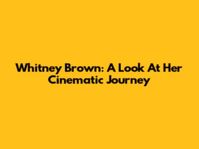 Whitney Brown: A Look At Her Cinematic Journey