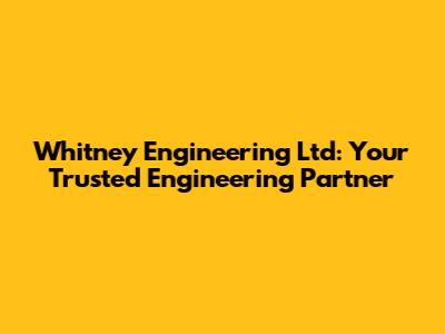 Whitney Engineering Ltd: Your Trusted Engineering Partner