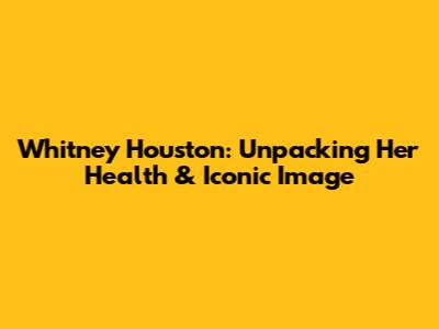 Whitney Houston: Unpacking Her Health & Iconic Image