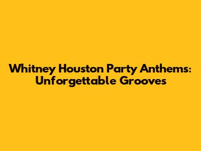 Whitney Houston Party Anthems: Unforgettable Grooves