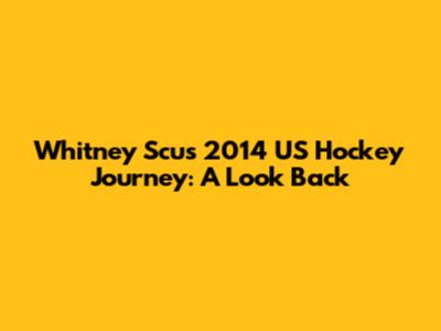 Whitney Scu's 2014 US Hockey Journey: A Look Back