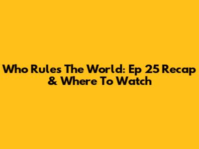 Who Rules The World: Ep 25 Recap & Where To Watch