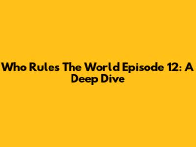 Who Rules The World Episode 12: A Deep Dive