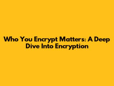 Who You Encrypt Matters: A Deep Dive Into Encryption