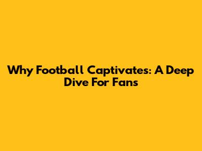 Why Football Captivates: A Deep Dive For Fans