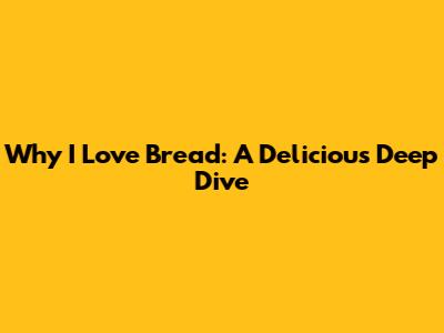 Why I Love Bread: A Delicious Deep Dive