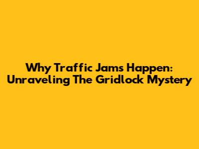 Why Traffic Jams Happen: Unraveling The Gridlock Mystery