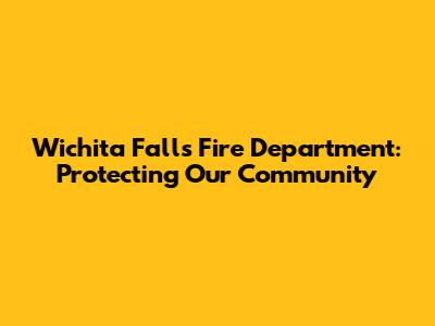 Wichita Falls Fire Department: Protecting Our Community