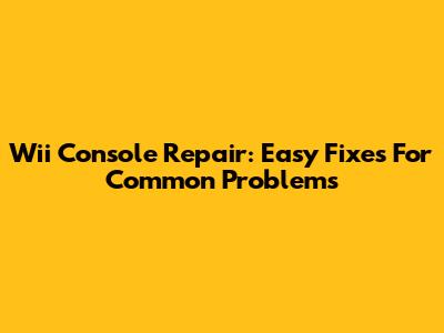 Wii Console Repair: Easy Fixes For Common Problems