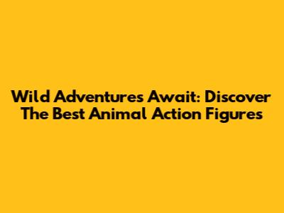 Wild Adventures Await: Discover The Best Animal Action Figures