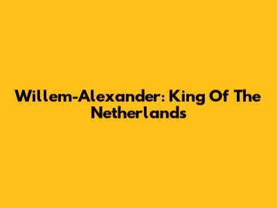 Willem-Alexander: King Of The Netherlands