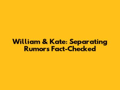 William & Kate: Separating Rumors Fact-Checked