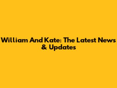 William And Kate: The Latest News & Updates