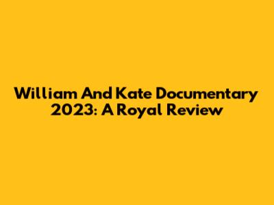 William And Kate Documentary 2023: A Royal Review