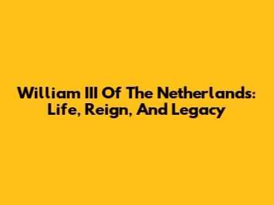 William III Of The Netherlands: Life, Reign, And Legacy