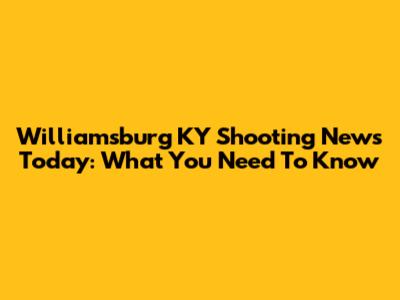 Williamsburg KY Shooting News Today: What You Need To Know