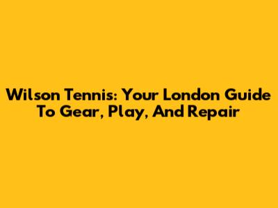 Wilson Tennis: Your London Guide To Gear, Play, And Repair