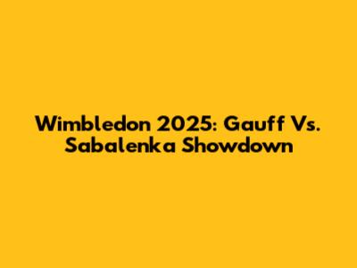 Wimbledon 2025: Gauff Vs. Sabalenka Showdown
