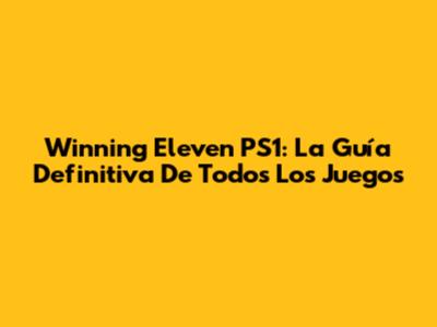 Winning Eleven PS1: La Guía Definitiva De Todos Los Juegos