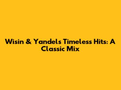 Wisin & Yandel's Timeless Hits: A Classic Mix