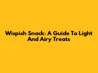 Wispish Snack: A Guide To Light And Airy Treats