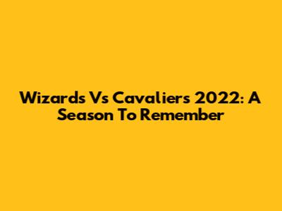 Wizards Vs Cavaliers 2022: A Season To Remember