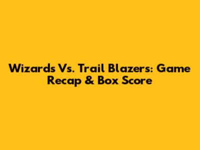 Wizards Vs. Trail Blazers: Game Recap & Box Score