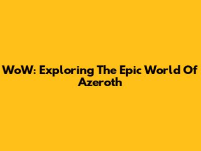 WoW: Exploring The Epic World Of Azeroth